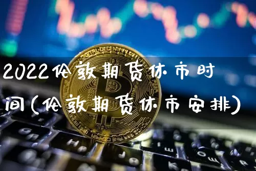 2022伦敦期货休市时间(伦敦期货休市安排)_股指期货_第1张_诸葛期货直播室 2022伦敦期货休市时间(伦敦期货休市安排)_https://m.zghnxxa.com_股指期货_第1张