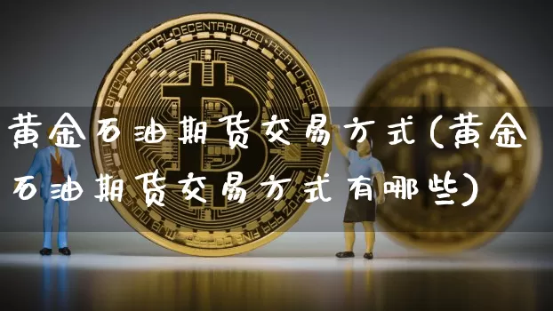 黄金石油期货交易方式(黄金石油期货交易方式有哪些)_https://m.zghnxxa.com_纳指期货_第1张