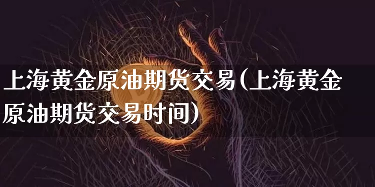 上海黄金原油期货交易(上海黄金原油期货交易时间)_https://m.zghnxxa.com_恒指期货_第1张