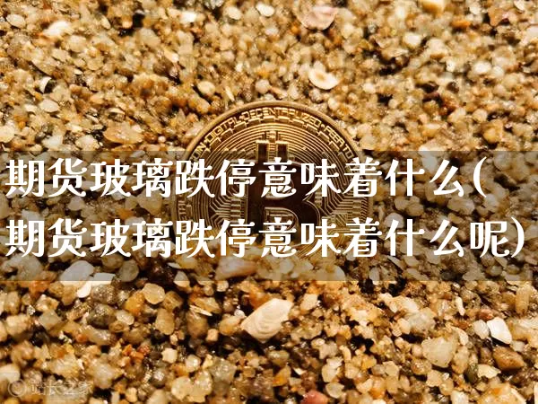 期货玻璃跌停意味着什么(期货玻璃跌停意味着什么呢)_https://m.zghnxxa.com_黄金直播_第1张