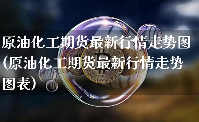原油化工期货最新行情走势图(原油化工期货最新行情走势图表)_https://m.zghnxxa.com_股指期货_第1张