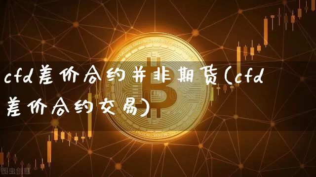 cfd差价合约并非期货(cfd差价合约交易)_https://m.zghnxxa.com_黄金直播_第1张