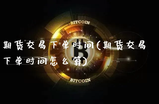 期货交易下单时间(期货交易下单时间怎么算)_黄金直播_第1张_诸葛期货直播室 期货交易下单时间(期货交易下单时间怎么算)_https://m.zghnxxa.com_黄金直播_第1张