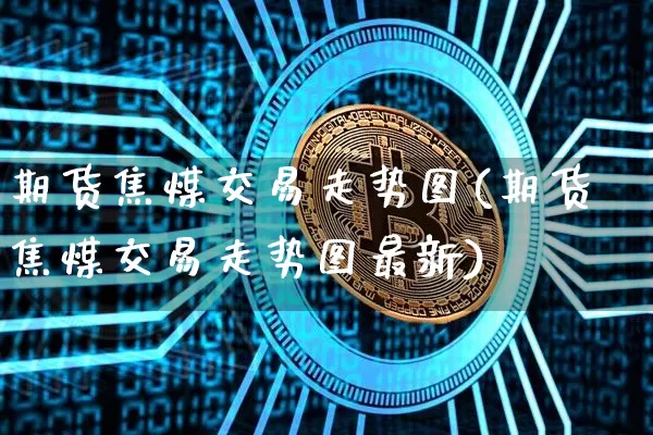 期货焦煤交易走势图(期货焦煤交易走势图最新)_https://m.zghnxxa.com_股指期货_第1张