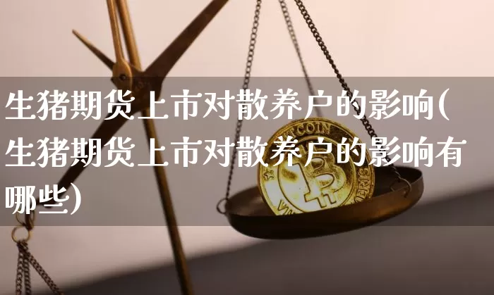 生猪期货上市对散养户的影响(生猪期货上市对散养户的影响有哪些)_期货资讯_第1张_诸葛期货直播室 生猪期货上市对散养户的影响(生猪期货上市对散养户的影响有哪些)_https://m.zghnxxa.com_期货资讯_第1张