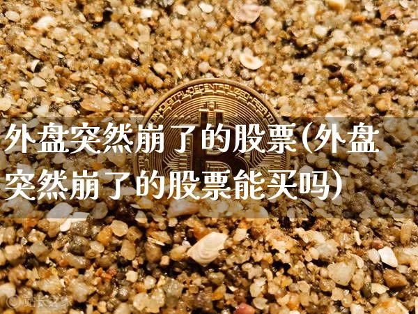 外盘突然崩了的股票(外盘突然崩了的股票能买吗)_https://m.zghnxxa.com_股指期货_第1张
