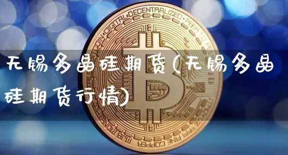 无锡多晶硅期货(无锡多晶硅期货行情)_https://m.zghnxxa.com_原油直播_第1张