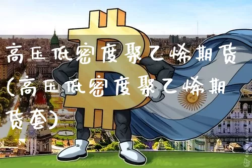 高压低密度聚乙烯期货(高压低密度聚乙烯期货套)_https://m.zghnxxa.com_黄金直播_第1张