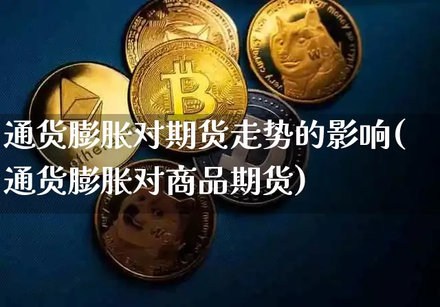 通货膨胀对期货走势的影响(通货膨胀对商品期货)_黄金直播_第1张_诸葛期货直播室 通货膨胀对期货走势的影响(通货膨胀对商品期货)_https://m.zghnxxa.com_黄金直播_第1张