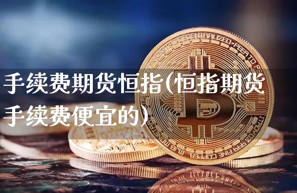 手续费期货恒指(恒指期货手续费便宜的)_期货资讯_第1张_诸葛期货直播室 手续费期货恒指(恒指期货手续费便宜的)_https://m.zghnxxa.com_期货资讯_第1张
