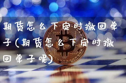 期货怎么下定时撤回单子(期货怎么下定时撤回单子呢)_https://m.zghnxxa.com_期货资讯_第1张
