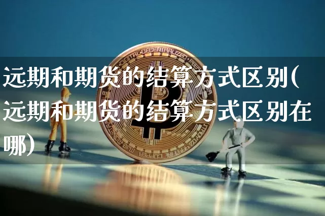 远期和期货的结算方式区别(远期和期货的结算方式区别在哪)_https://m.zghnxxa.com_股指期货_第1张
