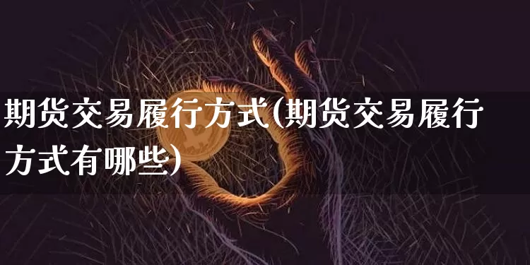 期货交易履行方式(期货交易履行方式有哪些)_期货资讯_第1张_诸葛期货直播室 期货交易履行方式(期货交易履行方式有哪些)_https://m.zghnxxa.com_期货资讯_第1张