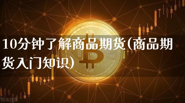 10分钟了解商品期货(商品期货入门知识)_https://m.zghnxxa.com_纳指期货_第1张