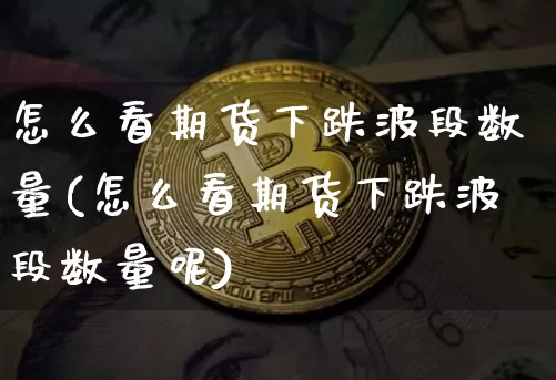 怎么看期货下跌波段数量(怎么看期货下跌波段数量呢)_https://m.zghnxxa.com_股指期货_第1张