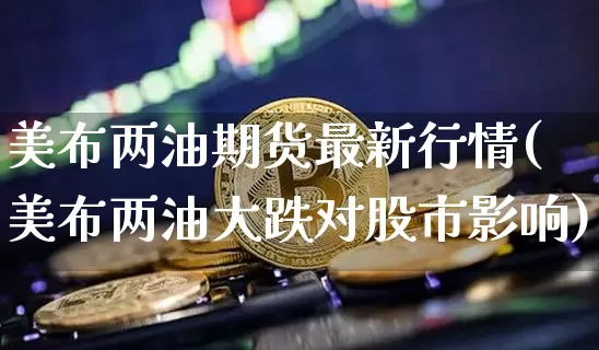美布两油期货最新行情(美布两油大跌对股市影响)_https://m.zghnxxa.com_天然气期货_第1张
