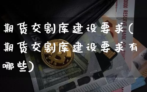 期货交割库建设要求(期货交割库建设要求有哪些)_https://m.zghnxxa.com_原油直播_第1张