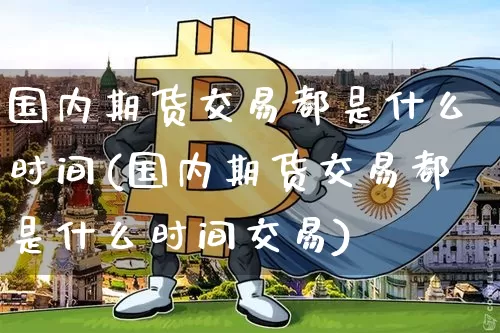 国内期货交易都是什么时间(国内期货交易都是什么时间交易)_https://m.zghnxxa.com_原油直播_第1张