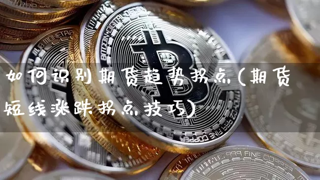 如何识别期货趋势拐点(期货短线涨跌拐点技巧)_https://m.zghnxxa.com_纳指期货_第1张