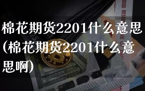 棉花期货2201什么意思(棉花期货2201什么意思啊)_https://m.zghnxxa.com_天然气期货_第1张