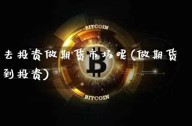 去投资做期货市场呢(做期货到投资)_https://m.zghnxxa.com_天然气期货_第1张