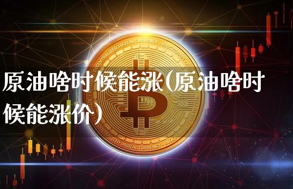 原油啥时候能涨(原油啥时候能涨价)_https://m.zghnxxa.com_纳指期货_第1张