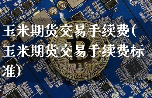 玉米期货交易手续费(玉米期货交易手续费标准)_https://m.zghnxxa.com_原油直播_第1张