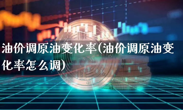 油价调原油变化率(油价调原油变化率怎么调)_https://m.zghnxxa.com_股指期货_第1张
