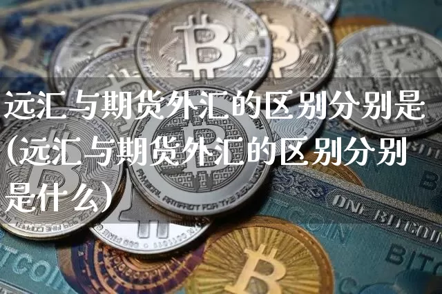 远汇与期货外汇的区别分别是(远汇与期货外汇的区别分别是什么)_https://m.zghnxxa.com_期货资讯_第1张
