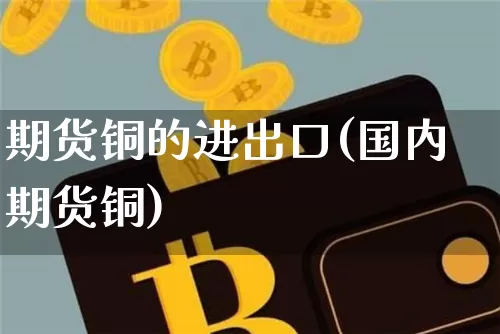 期货铜的进出口(国内期货铜)_https://m.zghnxxa.com_纳指期货_第1张