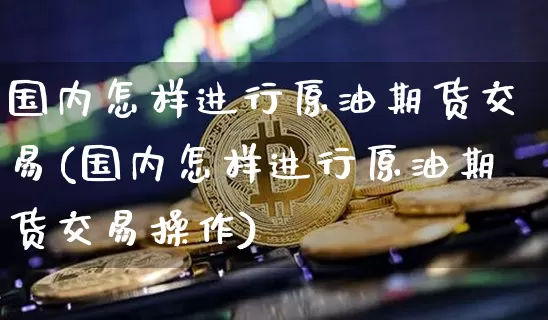 国内怎样进行原油期货交易(国内怎样进行原油期货交易操作)_https://m.zghnxxa.com_恒指期货_第1张