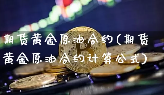 期货黄金原油合约(期货黄金原油合约计算公式)_https://m.zghnxxa.com_股指期货_第1张