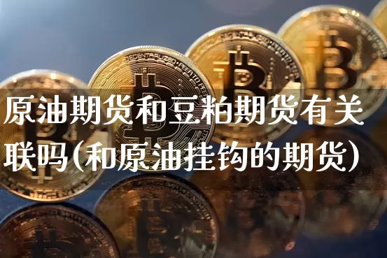 原油期货和豆粕期货有关联吗(和原油挂钩的期货)_https://m.zghnxxa.com_黄金直播_第1张