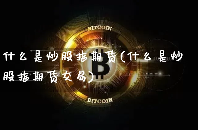 什么是炒股指期货(什么是炒股指期货交易)_https://m.zghnxxa.com_股指期货_第1张