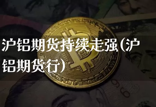 沪铝期货持续走强(沪铝期货行)_https://m.zghnxxa.com_期货资讯_第1张