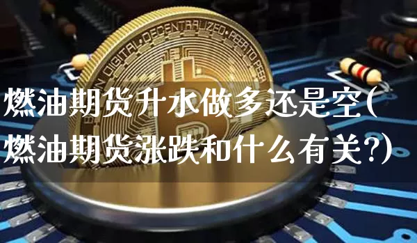 燃油期货升水做多还是空(燃油期货涨跌和什么有关?)_https://m.zghnxxa.com_股指期货_第1张