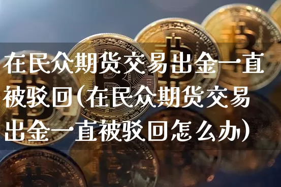 在民众期货交易出金一直被驳回(在民众期货交易出金一直被驳回怎么办)_https://m.zghnxxa.com_期货资讯_第1张