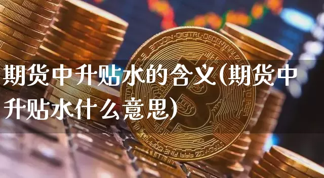 期货中升贴水的含义(期货中升贴水什么意思)_期货资讯_第1张_诸葛期货直播室 期货中升贴水的含义(期货中升贴水什么意思)_https://m.zghnxxa.com_期货资讯_第1张