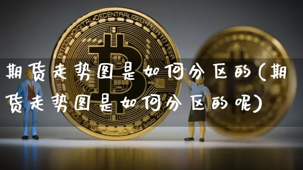 期货走势图是如何分区的(期货走势图是如何分区的呢)_纳指期货_第1张_诸葛期货直播室 期货走势图是如何分区的(期货走势图是如何分区的呢)_https://m.zghnxxa.com_纳指期货_第1张