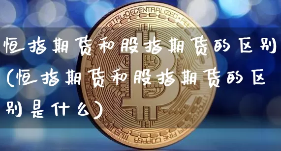 恒指期货和股指期货的区别(恒指期货和股指期货的区别是什么)_期货资讯_第1张_诸葛期货直播室 恒指期货和股指期货的区别(恒指期货和股指期货的区别是什么)_https://m.zghnxxa.com_期货资讯_第1张