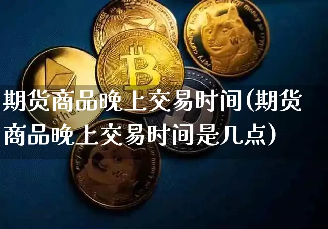 期货商品晚上交易时间(期货商品晚上交易时间是几点)_https://m.zghnxxa.com_黄金直播_第1张