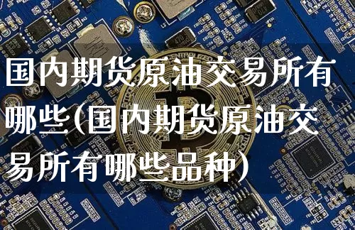 国内期货原油交易所有哪些(国内期货原油交易所有哪些品种)_https://m.zghnxxa.com_股指期货_第1张