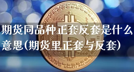 期货同品种正套反套是什么意思(期货里正套与反套)_https://m.zghnxxa.com_原油直播_第1张
