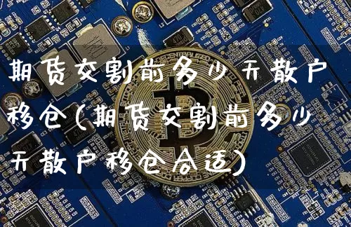 期货交割前多少天散户移仓(期货交割前多少天散户移仓合适)_https://m.zghnxxa.com_纳指期货_第1张