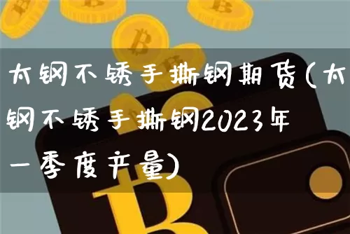 太钢不锈手撕钢期货(太钢不锈手撕钢2023年一季度产量)_https://m.zghnxxa.com_黄金直播_第1张