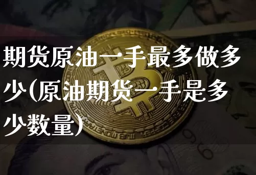 期货原油一手最多做多少(原油期货一手是多少数量)_https://m.zghnxxa.com_黄金直播_第1张