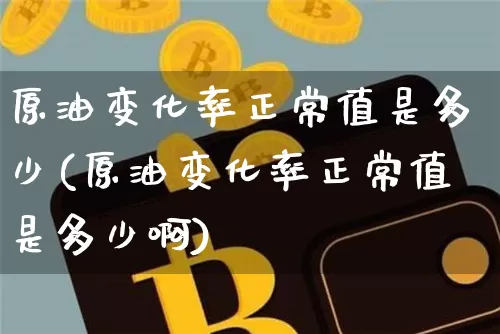 原油变化率正常值是多少(原油变化率正常值是多少啊)_https://m.zghnxxa.com_期货资讯_第1张