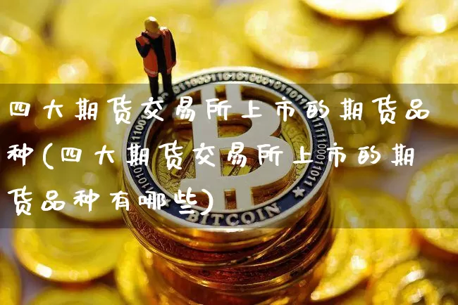 四大期货交易所上市的期货品种(四大期货交易所上市的期货品种有哪些)_https://m.zghnxxa.com_黄金直播_第1张