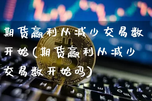 期货赢利从减少交易数开始(期货赢利从减少交易数开始吗)_https://m.zghnxxa.com_原油直播_第1张