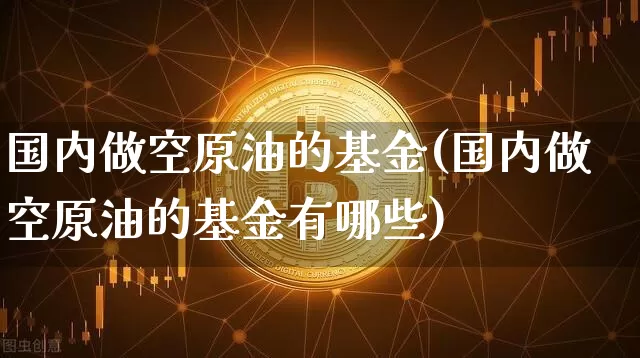 国内做空原油的基金(国内做空原油的基金有哪些)_https://m.zghnxxa.com_纳指期货_第1张